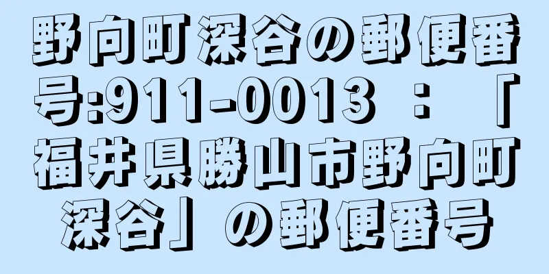 野向町深谷の郵便番号:911-0013 ： 「福井県勝山市野向町深谷」の郵便番号