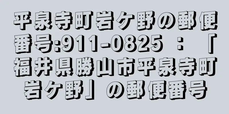 平泉寺町岩ケ野の郵便番号:911-0825 ： 「福井県勝山市平泉寺町岩ケ野」の郵便番号