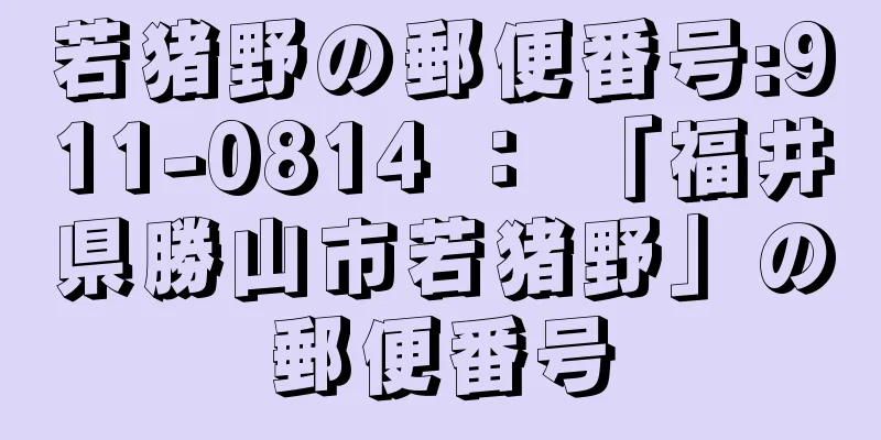 若猪野の郵便番号:911-0814 ： 「福井県勝山市若猪野」の郵便番号