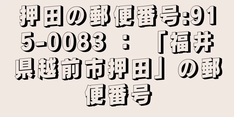 押田の郵便番号:915-0083 ： 「福井県越前市押田」の郵便番号