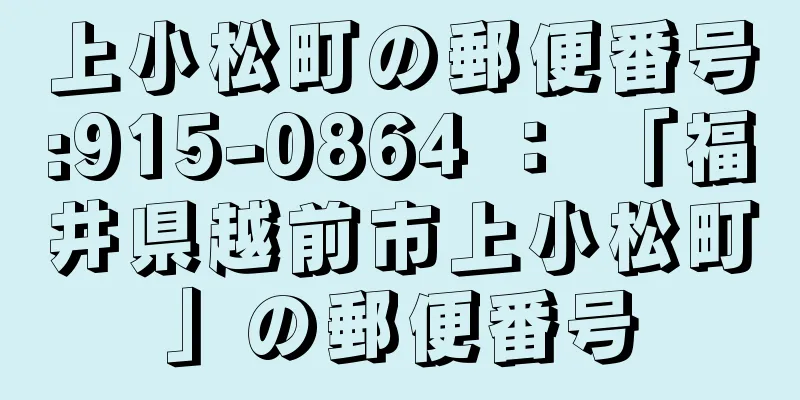 上小松町の郵便番号:915-0864 ： 「福井県越前市上小松町」の郵便番号