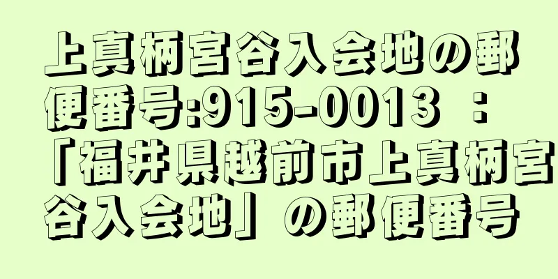 上真柄宮谷入会地の郵便番号:915-0013 ： 「福井県越前市上真柄宮谷入会地」の郵便番号