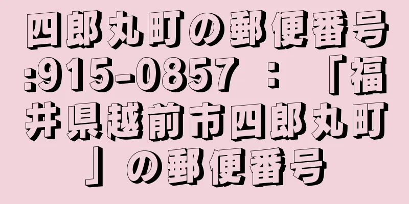 四郎丸町の郵便番号:915-0857 ： 「福井県越前市四郎丸町」の郵便番号