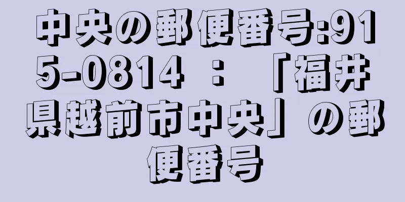 中央の郵便番号:915-0814 ： 「福井県越前市中央」の郵便番号