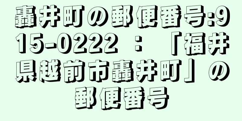 轟井町の郵便番号:915-0222 ： 「福井県越前市轟井町」の郵便番号