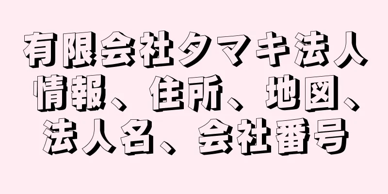 有限会社タマキ法人情報、住所、地図、法人名、会社番号