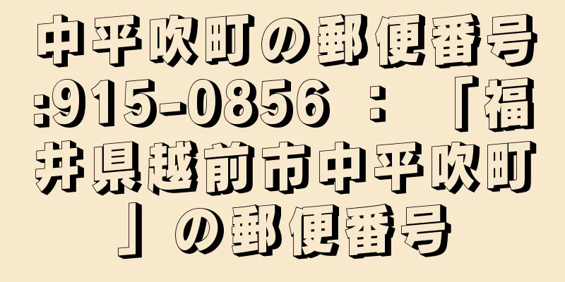 中平吹町の郵便番号:915-0856 ： 「福井県越前市中平吹町」の郵便番号