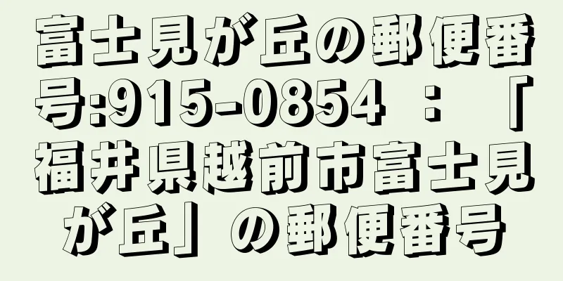 富士見が丘の郵便番号:915-0854 ： 「福井県越前市富士見が丘」の郵便番号