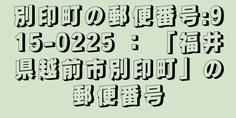 別印町の郵便番号:915-0225 ： 「福井県越前市別印町」の郵便番号