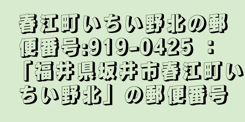 春江町いちい野北の郵便番号:919-0425 ： 「福井県坂井市春江町いちい野北」の郵便番号