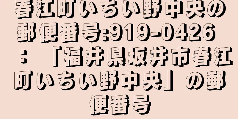 春江町いちい野中央の郵便番号:919-0426 ： 「福井県坂井市春江町いちい野中央」の郵便番号