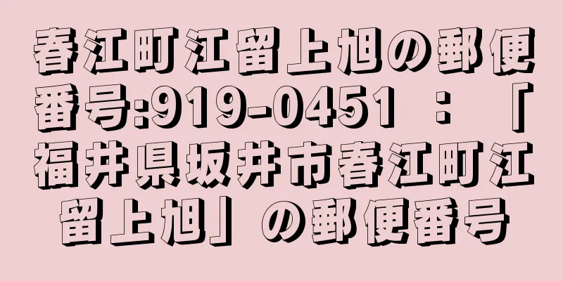 春江町江留上旭の郵便番号:919-0451 ： 「福井県坂井市春江町江留上旭」の郵便番号