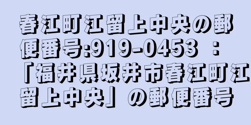 春江町江留上中央の郵便番号:919-0453 ： 「福井県坂井市春江町江留上中央」の郵便番号