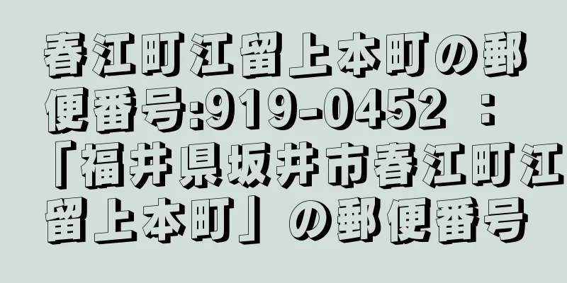 春江町江留上本町の郵便番号:919-0452 ： 「福井県坂井市春江町江留上本町」の郵便番号