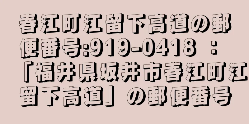 春江町江留下高道の郵便番号:919-0418 ： 「福井県坂井市春江町江留下高道」の郵便番号