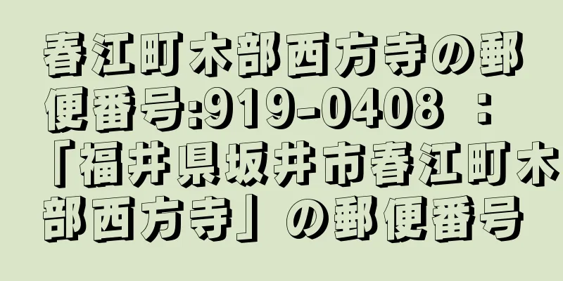 春江町木部西方寺の郵便番号:919-0408 ： 「福井県坂井市春江町木部西方寺」の郵便番号