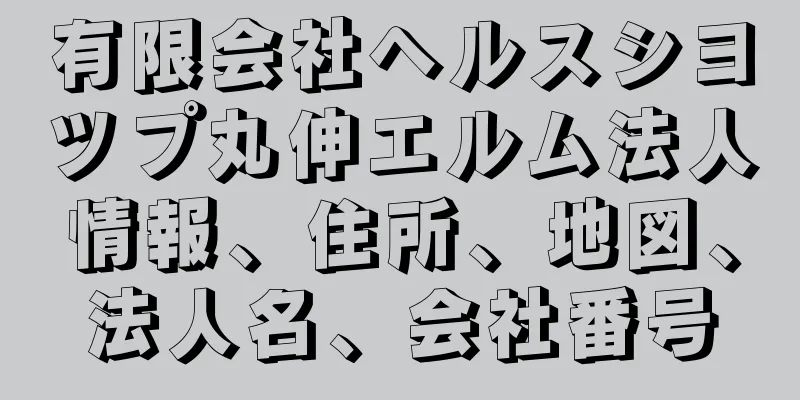 有限会社ヘルスシヨツプ丸伸エルム法人情報、住所、地図、法人名、会社番号
