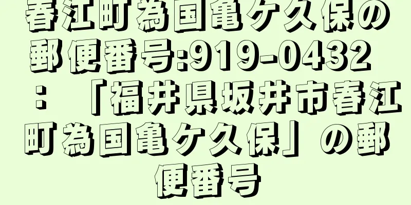 春江町為国亀ケ久保の郵便番号:919-0432 ： 「福井県坂井市春江町為国亀ケ久保」の郵便番号