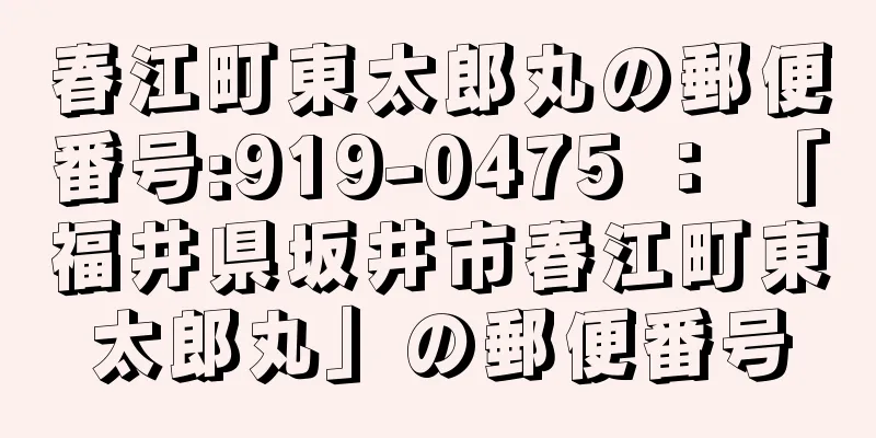 春江町東太郎丸の郵便番号:919-0475 ： 「福井県坂井市春江町東太郎丸」の郵便番号