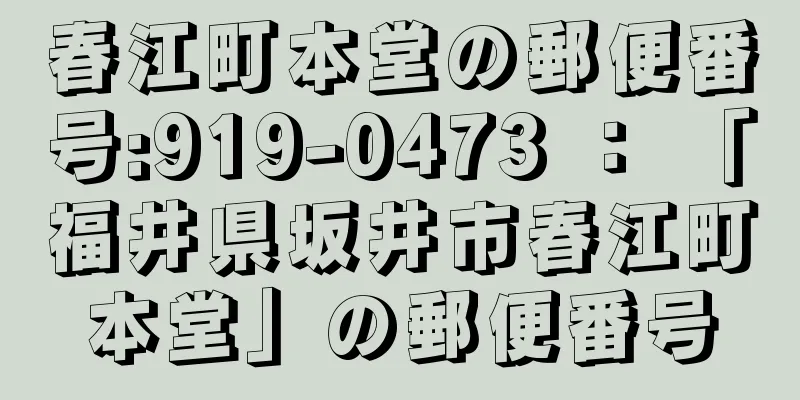 春江町本堂の郵便番号:919-0473 ： 「福井県坂井市春江町本堂」の郵便番号