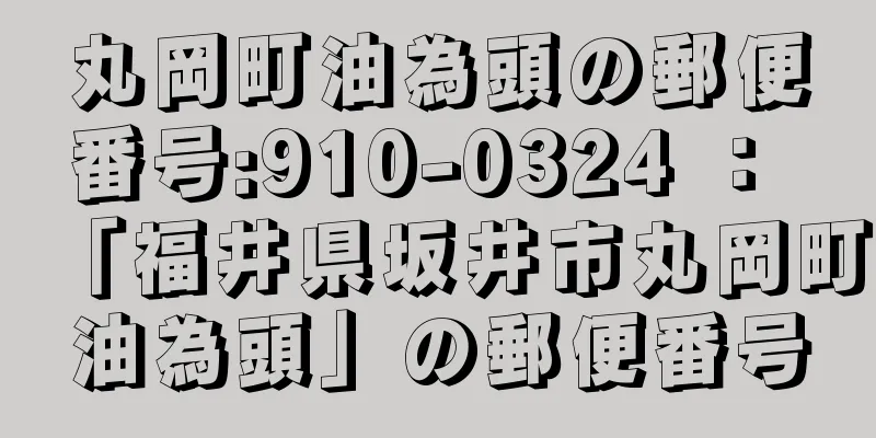 丸岡町油為頭の郵便番号:910-0324 ： 「福井県坂井市丸岡町油為頭」の郵便番号