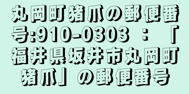 丸岡町猪爪の郵便番号:910-0303 ： 「福井県坂井市丸岡町猪爪」の郵便番号