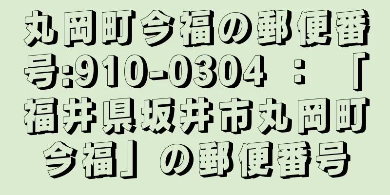 丸岡町今福の郵便番号:910-0304 ： 「福井県坂井市丸岡町今福」の郵便番号