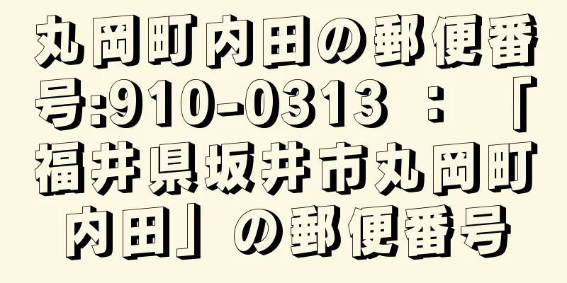 丸岡町内田の郵便番号:910-0313 ： 「福井県坂井市丸岡町内田」の郵便番号