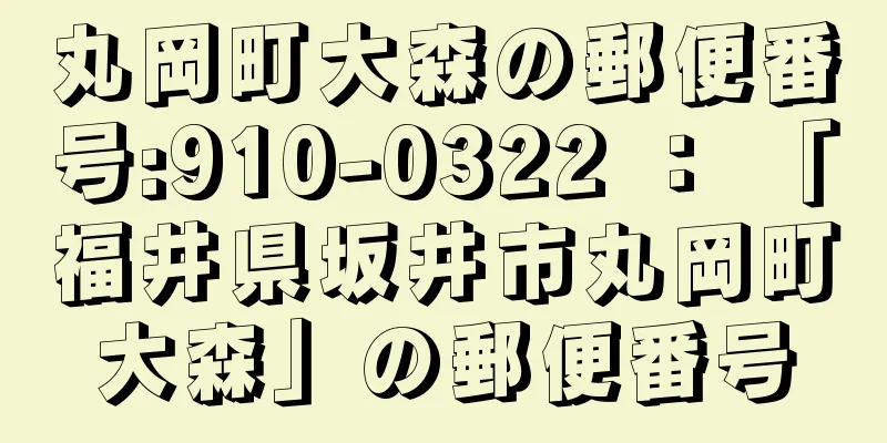 丸岡町大森の郵便番号:910-0322 ： 「福井県坂井市丸岡町大森」の郵便番号