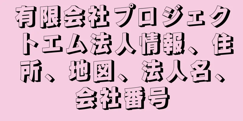 有限会社プロジェクトエム法人情報、住所、地図、法人名、会社番号