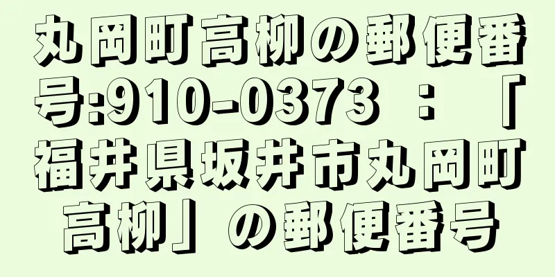 丸岡町高柳の郵便番号:910-0373 ： 「福井県坂井市丸岡町高柳」の郵便番号