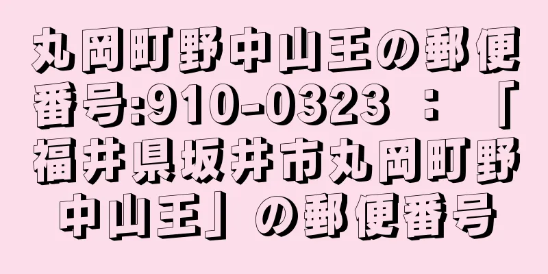 丸岡町野中山王の郵便番号:910-0323 ： 「福井県坂井市丸岡町野中山王」の郵便番号