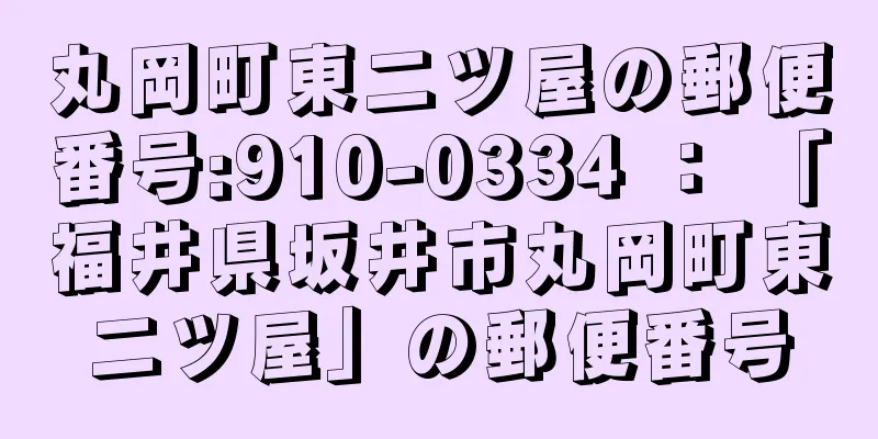 丸岡町東二ツ屋の郵便番号:910-0334 ： 「福井県坂井市丸岡町東二ツ屋」の郵便番号