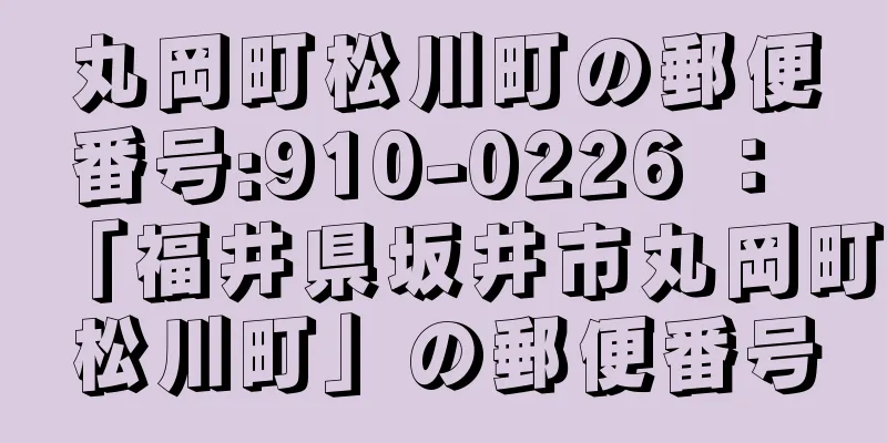 丸岡町松川町の郵便番号:910-0226 ： 「福井県坂井市丸岡町松川町」の郵便番号