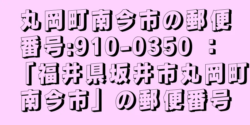 丸岡町南今市の郵便番号:910-0350 ： 「福井県坂井市丸岡町南今市」の郵便番号