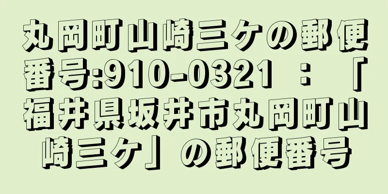 丸岡町山崎三ケの郵便番号:910-0321 ： 「福井県坂井市丸岡町山崎三ケ」の郵便番号