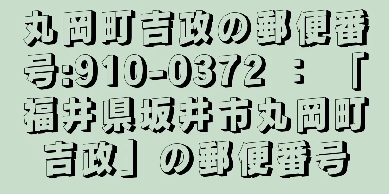 丸岡町吉政の郵便番号:910-0372 ： 「福井県坂井市丸岡町吉政」の郵便番号