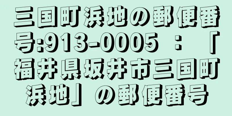 三国町浜地の郵便番号:913-0005 ： 「福井県坂井市三国町浜地」の郵便番号