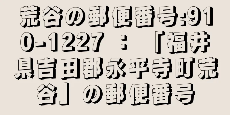 荒谷の郵便番号:910-1227 ： 「福井県吉田郡永平寺町荒谷」の郵便番号