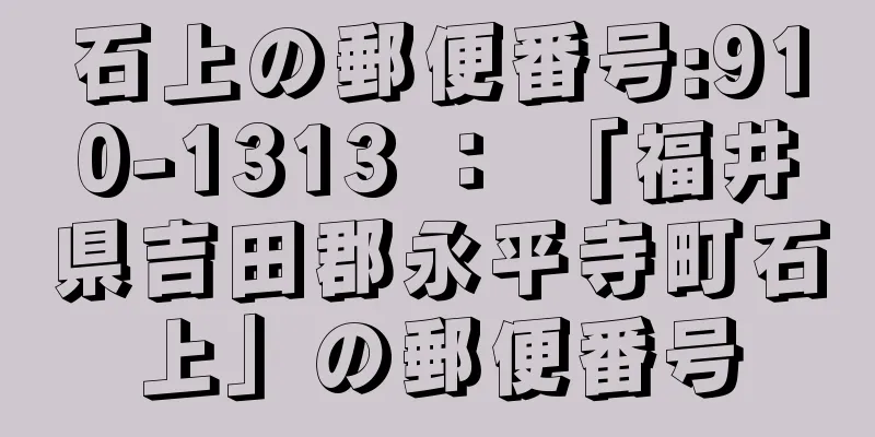 石上の郵便番号:910-1313 ： 「福井県吉田郡永平寺町石上」の郵便番号