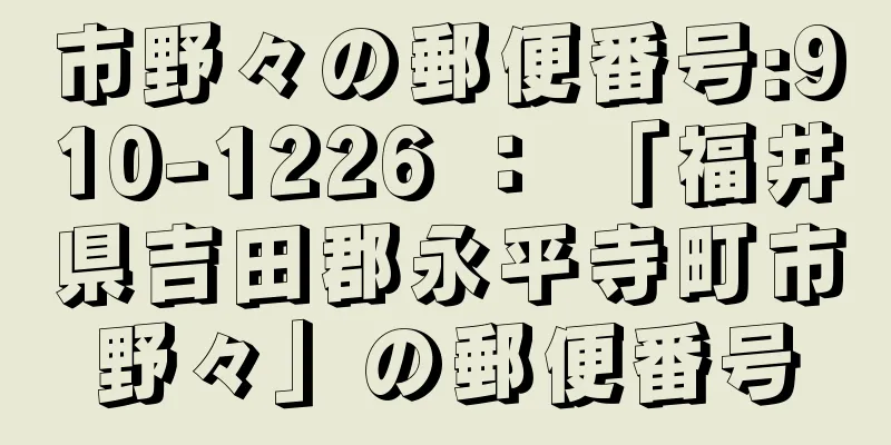 市野々の郵便番号:910-1226 ： 「福井県吉田郡永平寺町市野々」の郵便番号