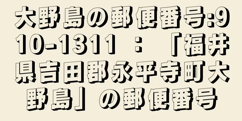 大野島の郵便番号:910-1311 ： 「福井県吉田郡永平寺町大野島」の郵便番号