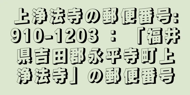 上浄法寺の郵便番号:910-1203 ： 「福井県吉田郡永平寺町上浄法寺」の郵便番号