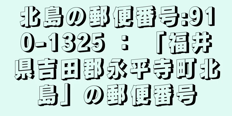 北島の郵便番号:910-1325 ： 「福井県吉田郡永平寺町北島」の郵便番号