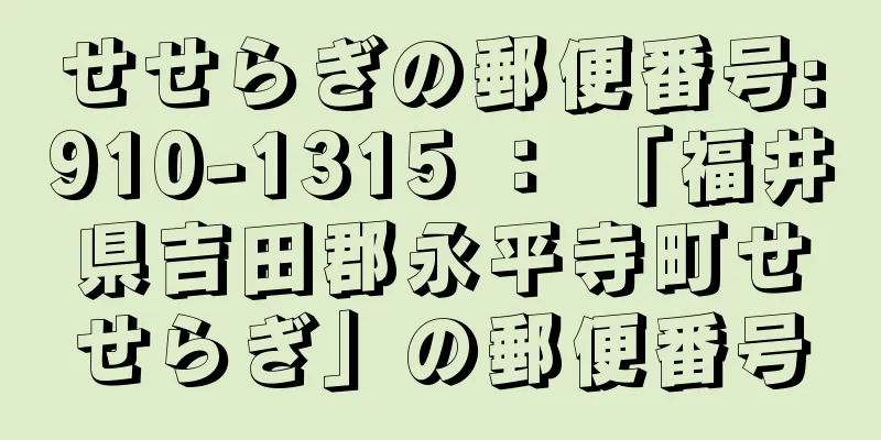 せせらぎの郵便番号:910-1315 ： 「福井県吉田郡永平寺町せせらぎ」の郵便番号