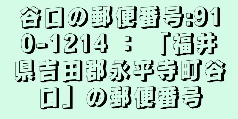 谷口の郵便番号:910-1214 ： 「福井県吉田郡永平寺町谷口」の郵便番号