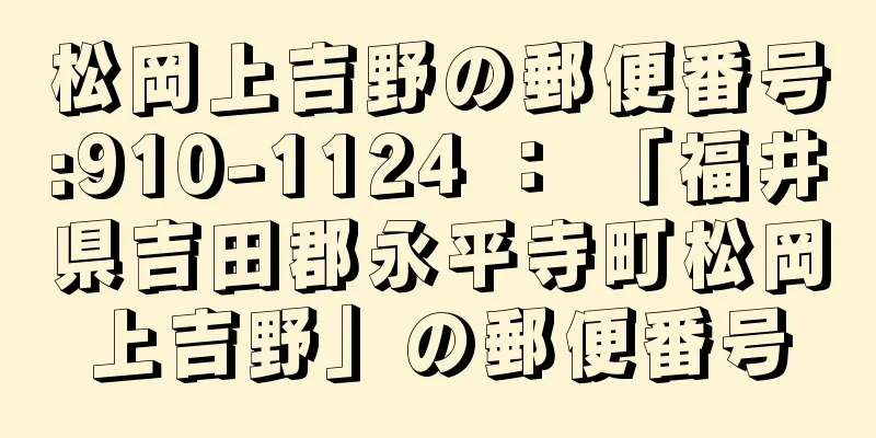 松岡上吉野の郵便番号:910-1124 ： 「福井県吉田郡永平寺町松岡上吉野」の郵便番号