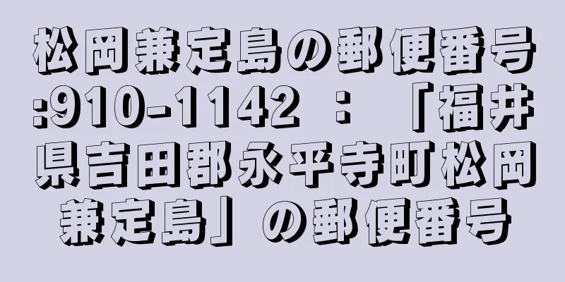 松岡兼定島の郵便番号:910-1142 ： 「福井県吉田郡永平寺町松岡兼定島」の郵便番号