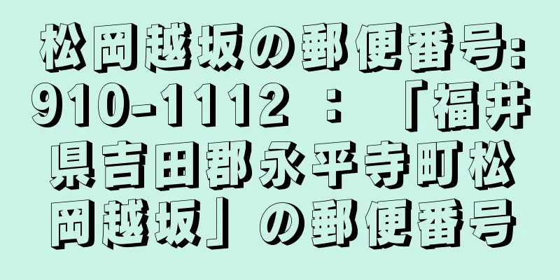 松岡越坂の郵便番号:910-1112 ： 「福井県吉田郡永平寺町松岡越坂」の郵便番号