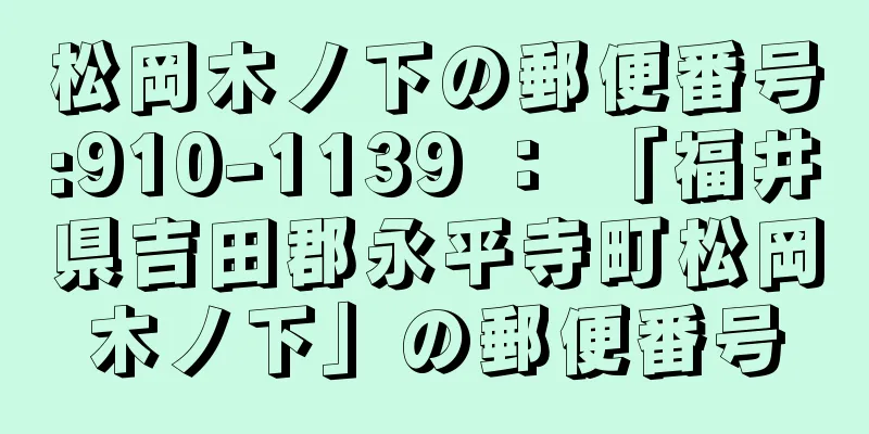 松岡木ノ下の郵便番号:910-1139 ： 「福井県吉田郡永平寺町松岡木ノ下」の郵便番号